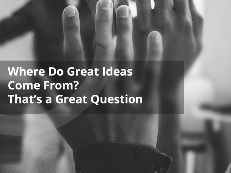 Where Do Great Ideas Come From? That’s a Great Question